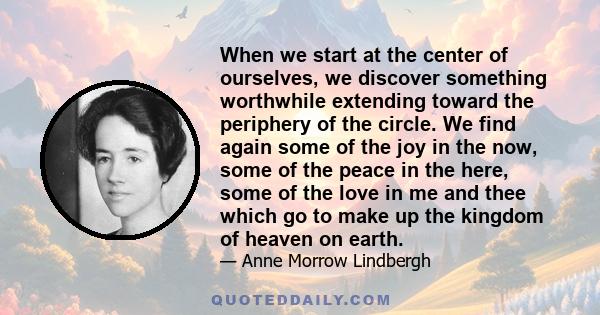 When we start at the center of ourselves, we discover something worthwhile extending toward the periphery of the circle. We find again some of the joy in the now, some of the peace in the here, some of the love in me