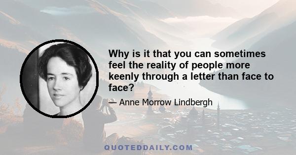 Why is it that you can sometimes feel the reality of people more keenly through a letter than face to face?