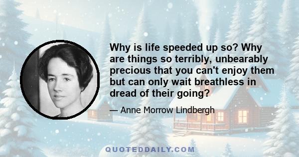 Why is life speeded up so? Why are things so terribly, unbearably precious that you can't enjoy them but can only wait breathless in dread of their going?