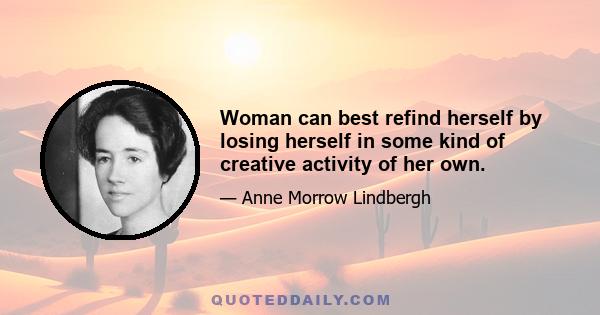 Woman can best refind herself by losing herself in some kind of creative activity of her own.