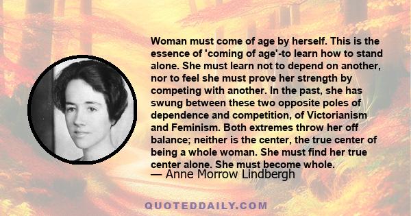 Woman must come of age by herself. This is the essence of 'coming of age'-to learn how to stand alone. She must learn not to depend on another, nor to feel she must prove her strength by competing with another. In the