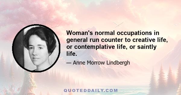 Woman's normal occupations in general run counter to creative life, or contemplative life, or saintly life.