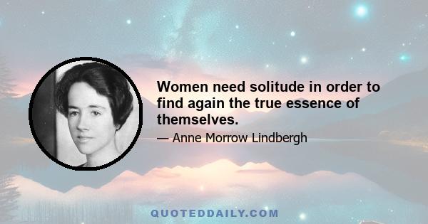 Women need solitude in order to find again the true essence of themselves.