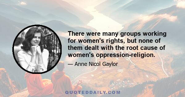 There were many groups working for women's rights, but none of them dealt with the root cause of women's oppression-religion.