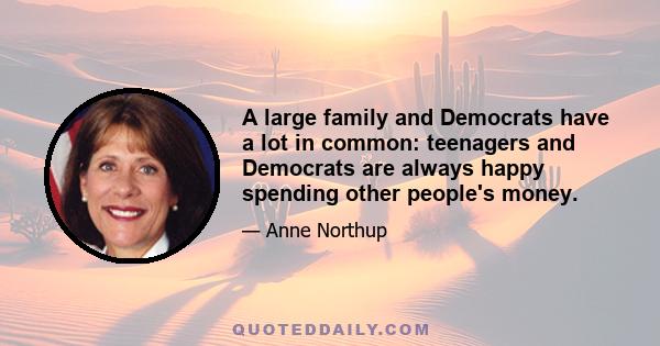 A large family and Democrats have a lot in common: teenagers and Democrats are always happy spending other people's money.