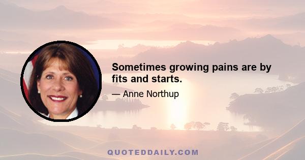 Sometimes growing pains are by fits and starts.