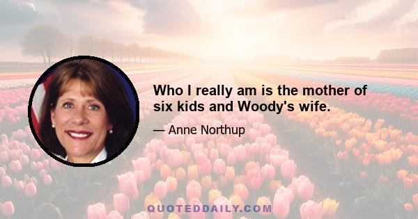 Who I really am is the mother of six kids and Woody's wife.