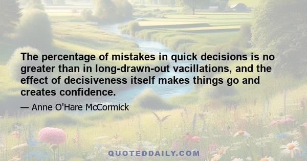 The percentage of mistakes in quick decisions is no greater than in long-drawn-out vacillations, and the effect of decisiveness itself makes things go and creates confidence.