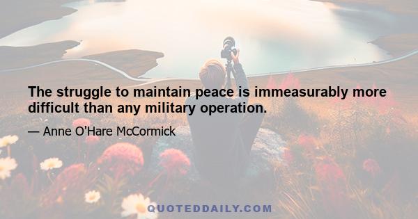 The struggle to maintain peace is immeasurably more difficult than any military operation.