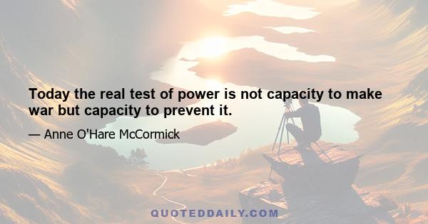 Today the real test of power is not capacity to make war but capacity to prevent it.