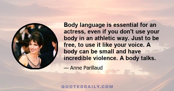 Body language is essential for an actress, even if you don't use your body in an athletic way. Just to be free, to use it like your voice. A body can be small and have incredible violence. A body talks.