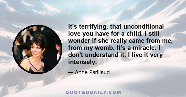 It's terrifying, that unconditional love you have for a child. I still wonder if she really came from me, from my womb. It's a miracle. I don't understand it. I live it very intensely.