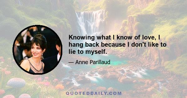 Knowing what I know of love, I hang back because I don't like to lie to myself.