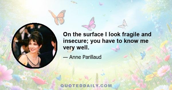 On the surface I look fragile and insecure; you have to know me very well.