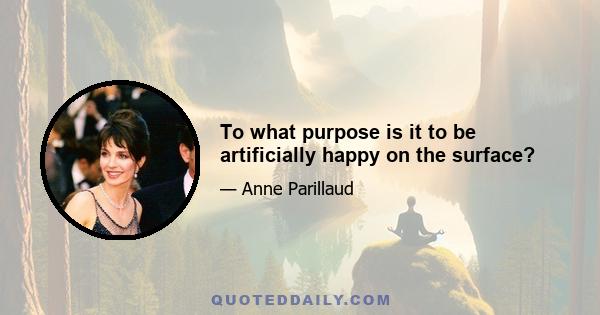 To what purpose is it to be artificially happy on the surface?