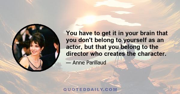 You have to get it in your brain that you don't belong to yourself as an actor, but that you belong to the director who creates the character.