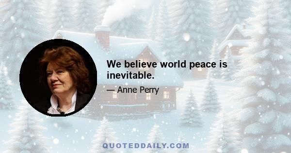 We believe world peace is inevitable.