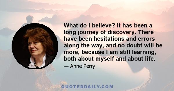 What do I believe? It has been a long journey of discovery. There have been hesitations and errors along the way, and no doubt will be more, because I am still learning, both about myself and about life.