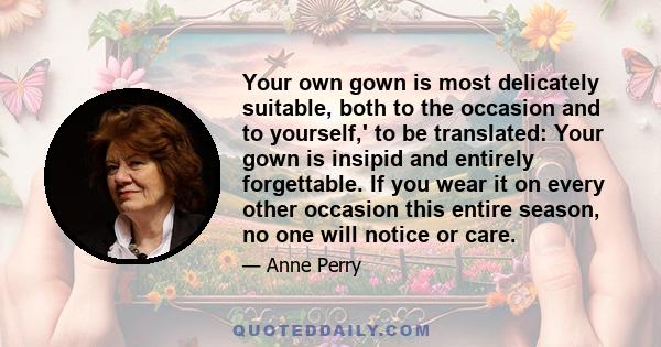 Your own gown is most delicately suitable, both to the occasion and to yourself,' to be translated: Your gown is insipid and entirely forgettable. If you wear it on every other occasion this entire season, no one will