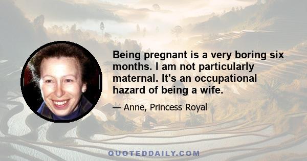 Being pregnant is a very boring six months. I am not particularly maternal. It's an occupational hazard of being a wife.