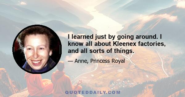 I learned just by going around. I know all about Kleenex factories, and all sorts of things.