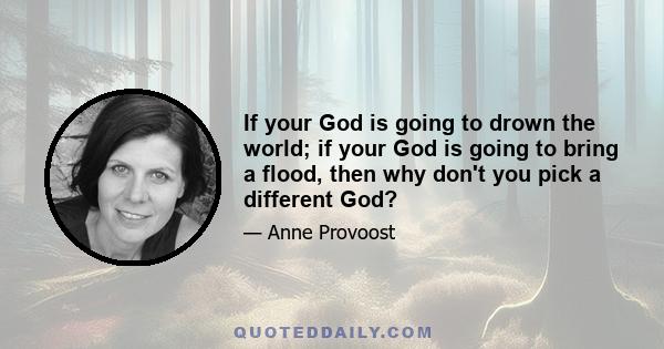 If your God is going to drown the world; if your God is going to bring a flood, then why don't you pick a different God?