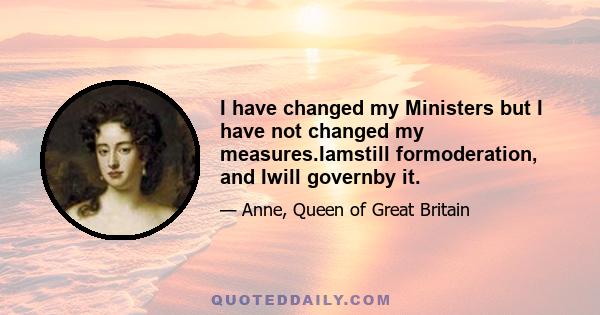 I have changed my Ministers but I have not changed my measures.Iamstill formoderation, and Iwill governby it.