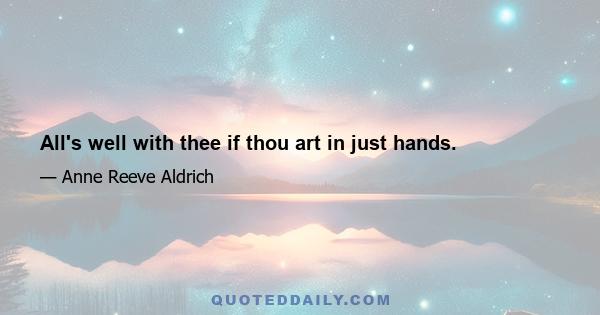 All's well with thee if thou art in just hands.