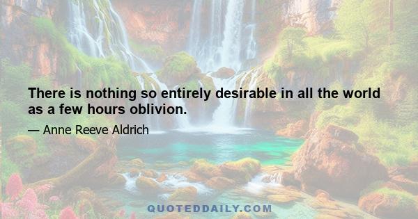 There is nothing so entirely desirable in all the world as a few hours oblivion.