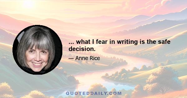 ... what I fear in writing is the safe decision.