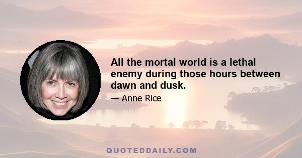 All the mortal world is a lethal enemy during those hours between dawn and dusk.