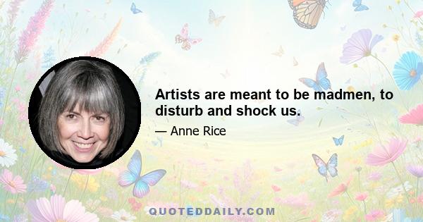 Artists are meant to be madmen, to disturb and shock us.