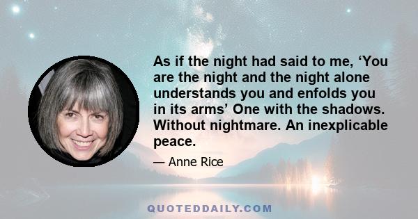 As if the night had said to me, ‘You are the night and the night alone understands you and enfolds you in its arms’ One with the shadows. Without nightmare. An inexplicable peace.