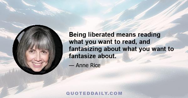 Being liberated means reading what you want to read, and fantasizing about what you want to fantasize about.