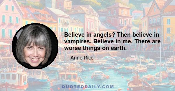 Believe in angels? Then believe in vampires. Believe in me. There are worse things on earth.