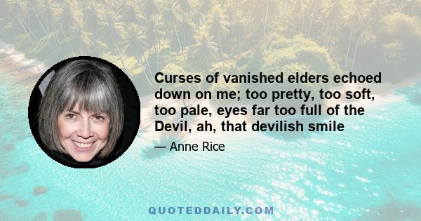 Curses of vanished elders echoed down on me; too pretty, too soft, too pale, eyes far too full of the Devil, ah, that devilish smile