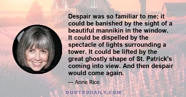 Despair was so familiar to me; it could be banished by the sight of a beautiful mannikin in the window. It could be dispelled by the spectacle of lights surrounding a tower. It could be lifted by the great ghostly shape 