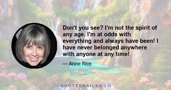 Don't you see? I'm not the spirit of any age. I'm at odds with everything and always have been! I have never belonged anywhere with anyone at any time!