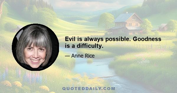 Evil is always possible. Goodness is a difficulty.