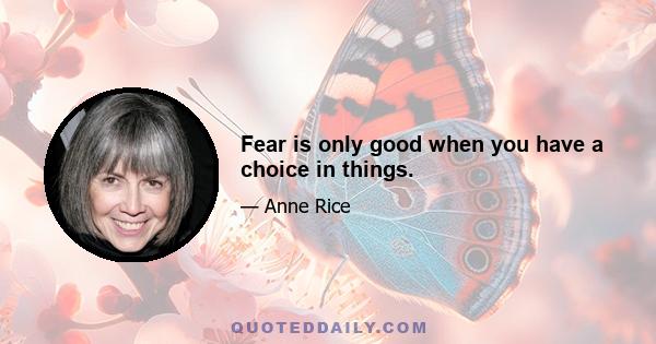 Fear is only good when you have a choice in things.