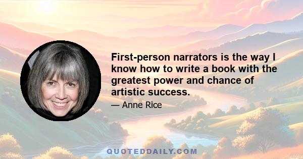 First-person narrators is the way I know how to write a book with the greatest power and chance of artistic success.