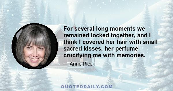 For several long moments we remained locked together, and I think I covered her hair with small sacred kisses, her perfume crucifying me with memories.