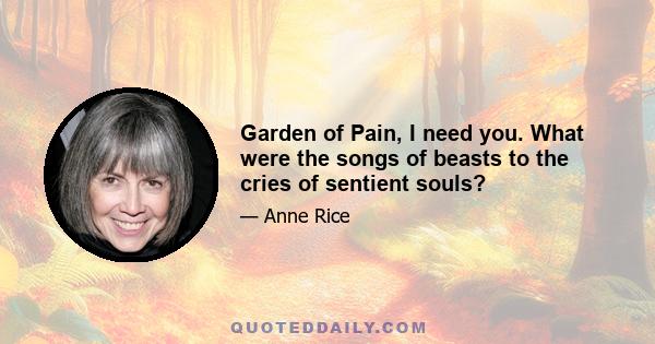 Garden of Pain, I need you. What were the songs of beasts to the cries of sentient souls?