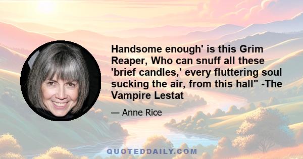 Handsome enough' is this Grim Reaper, Who can snuff all these 'brief candles,' every fluttering soul sucking the air, from this hall -The Vampire Lestat