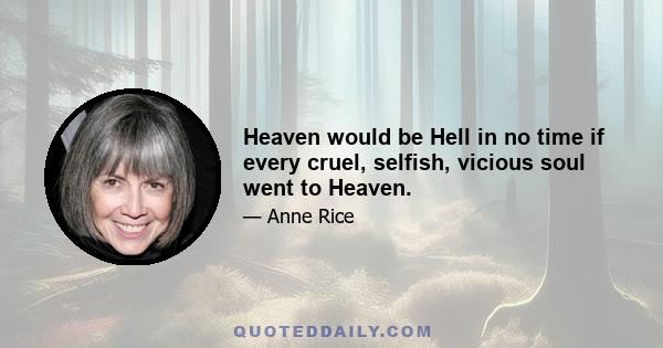 Heaven would be Hell in no time if every cruel, selfish, vicious soul went to Heaven.