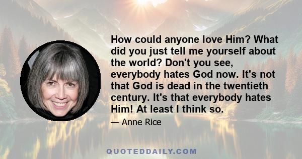 How could anyone love Him? What did you just tell me yourself about the world? Don't you see, everybody hates God now. It's not that God is dead in the twentieth century. It's that everybody hates Him! At least I think