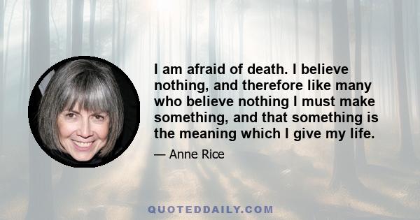 I am afraid of death. I believe nothing, and therefore like many who believe nothing I must make something, and that something is the meaning which I give my life.