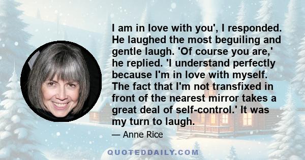 I am in love with you', I responded. He laughed the most beguiling and gentle laugh. 'Of course you are,' he replied. 'I understand perfectly because I'm in love with myself. The fact that I'm not transfixed in front of 