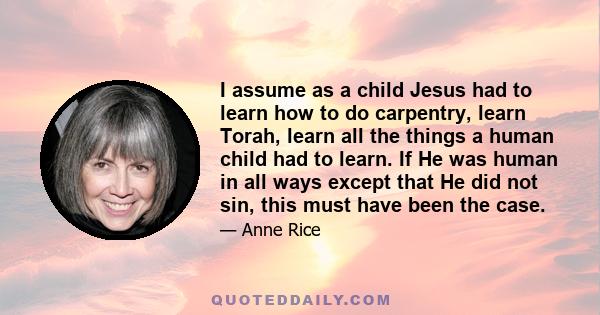 I assume as a child Jesus had to learn how to do carpentry, learn Torah, learn all the things a human child had to learn. If He was human in all ways except that He did not sin, this must have been the case.