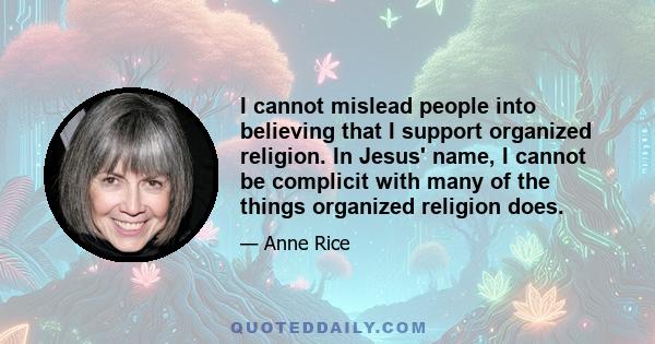 I cannot mislead people into believing that I support organized religion. In Jesus' name, I cannot be complicit with many of the things organized religion does.